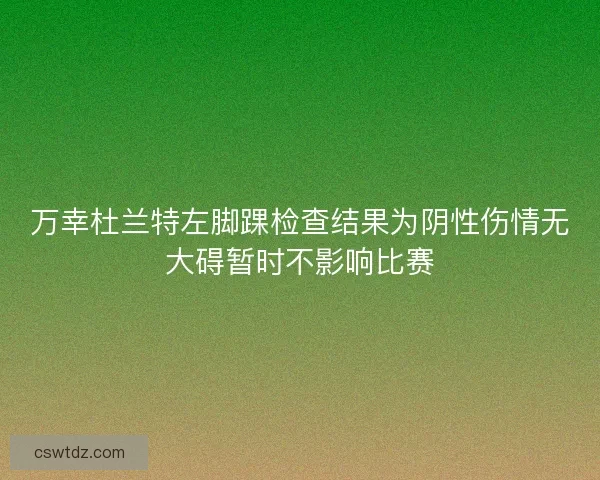 万幸杜兰特左脚踝检查结果为阴性伤情无大碍暂时不影响比赛