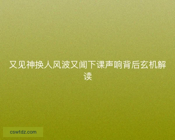 又见神换人风波又闻下课声响背后玄机解读