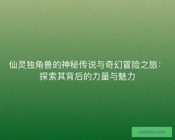 仙灵独角兽的神秘传说与奇幻冒险之旅:探索其背后的力量与魅力 仙灵独角兽的神秘传说与奇幻冒险之旅:探索其背后的力量与魅力