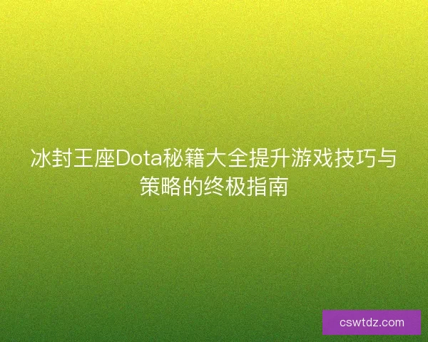 冰封王座Dota秘籍大全提升游戏技巧与策略的终极指南 冰封王座Dota秘籍大全提升游戏技巧与策略的终极指南
