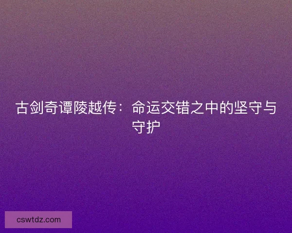古剑奇谭陵越传：命运交错之中的坚守与守护