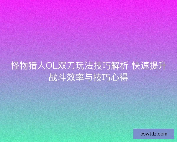 怪物猎人OL双刀玩法技巧解析 快速提升战斗效率与技巧心得 怪物猎人OL双刀玩法技巧解析 快速提升战斗效率与技巧心得
