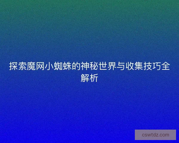 探索魔网小蜘蛛的神秘世界与收集技巧全解析 探索魔网小蜘蛛的神秘世界与收集技巧全解析