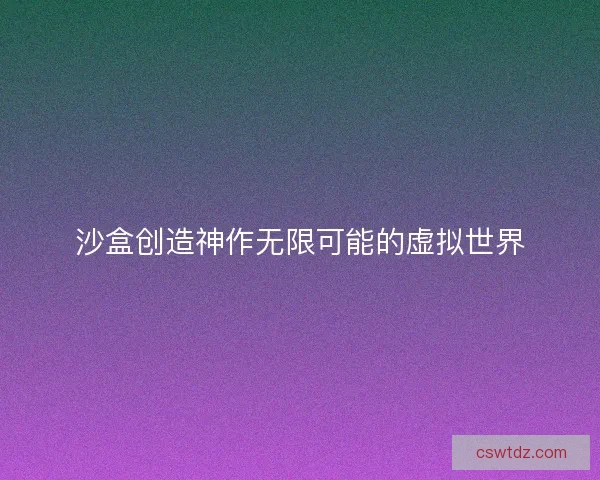 沙盒创造神作无限可能的虚拟世界