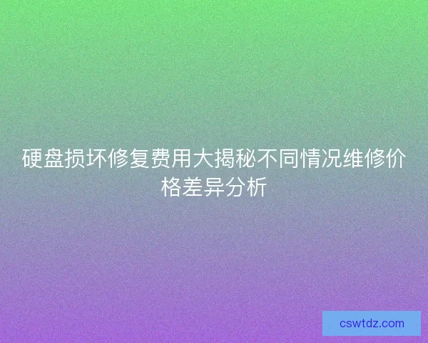 硬盘损坏修复费用大揭秘不同情况维修价格差异分析 硬盘损坏修复费用大揭秘不同情况维修价格差异分析