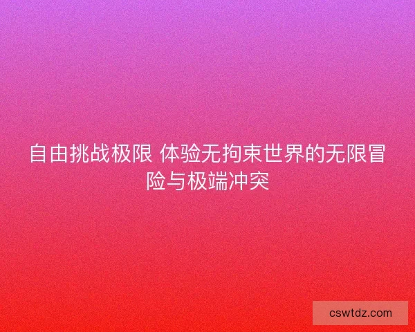 自由挑战极限 体验无拘束世界的无限冒险与极端冲突 自由挑战极限 体验无拘束世界的无限冒险与极端冲突