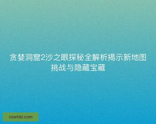 贪婪洞窟2沙之眼探秘全解析揭示新地图挑战与隐藏宝藏