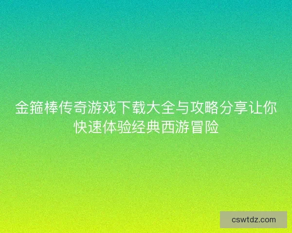 金箍棒传奇游戏下载大全与攻略分享让你快速体验经典西游冒险 金箍棒传奇游戏下载大全与攻略分享让你快速体验经典西游冒险
