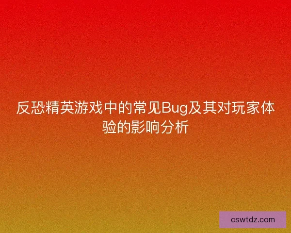 反恐精英游戏中的常见Bug及其对玩家体验的影响分析