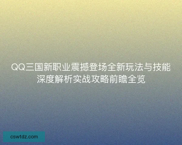 QQ三国新职业震撼登场全新玩法与技能深度解析实战攻略前瞻全览