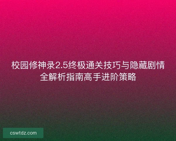 校园修神录2.5终极通关技巧与隐藏剧情全解析指南高手进阶策略 校园修神录2.5终极通关技巧与隐藏剧情全解析指南高手进阶策略