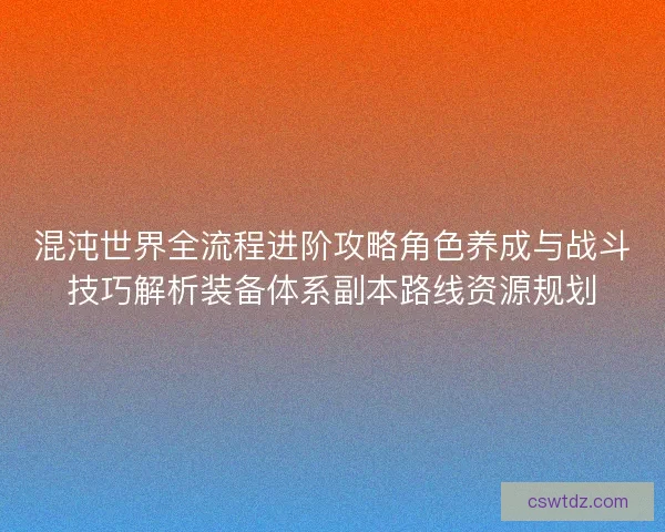 混沌世界全流程进阶攻略角色养成与战斗技巧解析装备体系副本路线资源规划 混沌世界全流程进阶攻略角色养成与战斗技巧解析装备体系副本路线资源规划