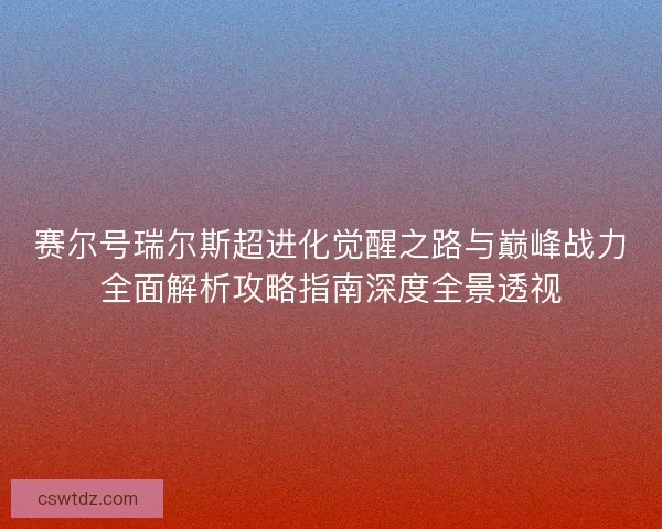 赛尔号瑞尔斯超进化觉醒之路与巅峰战力全面解析攻略指南深度全景透视 赛尔号瑞尔斯超进化觉醒之路与巅峰战力全面解析攻略指南深度全景透视
