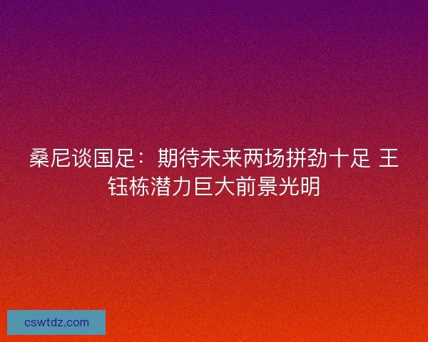 桑尼谈国足:期待未来两场拼劲十足 王钰栋潜力巨大前景光明 桑尼谈国足:期待未来两场拼劲十足 王钰栋潜力巨大前景光明