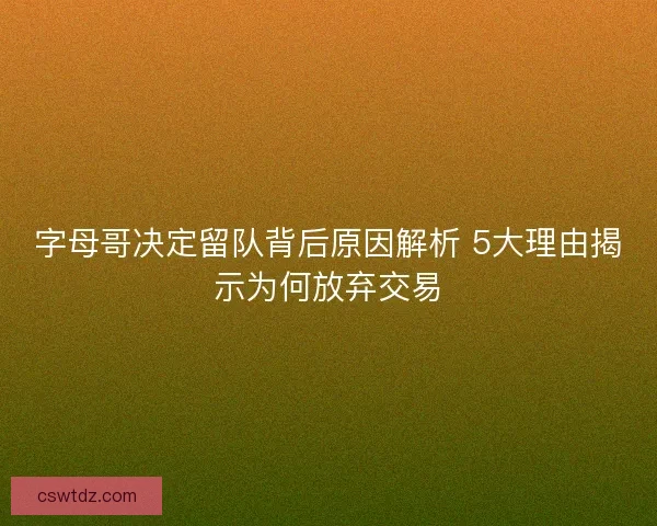 字母哥决定留队背后原因解析 5大理由揭示为何放弃交易