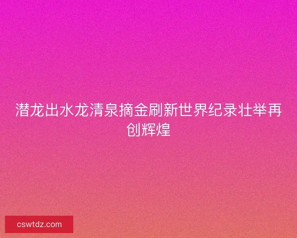 潜龙出水龙清泉摘金刷新世界纪录壮举再创辉煌
