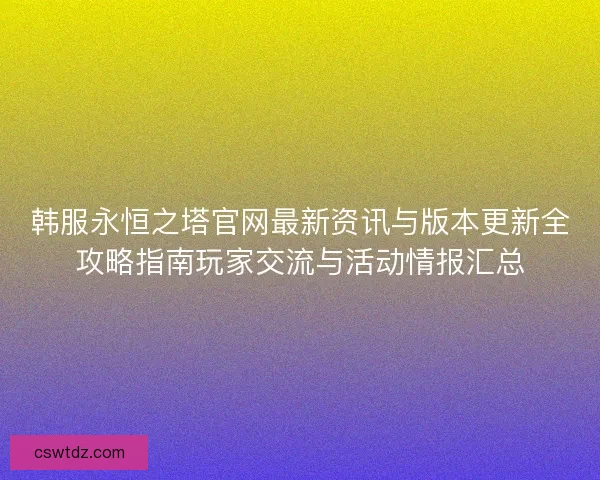 韩服永恒之塔官网最新资讯与版本更新全攻略指南玩家交流与活动情报汇总 韩服永恒之塔官网最新资讯与版本更新全攻略指南玩家交流与活动情报汇总