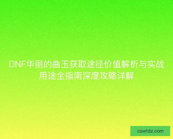 DNF华丽的曲玉获取途径价值解析与实战用途全指南深度攻略详解