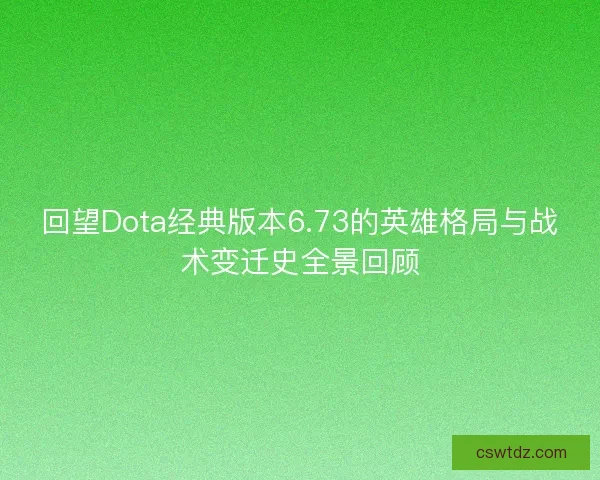 回望Dota经典版本6.73的英雄格局与战术变迁史全景回顾 回望Dota经典版本6.73的英雄格局与战术变迁史全景回顾