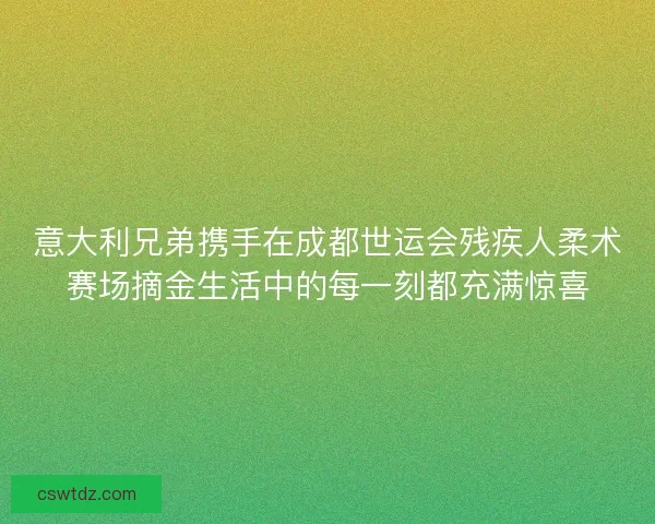 意大利兄弟携手在成都世运会残疾人柔术赛场摘金生活中的每一刻都充满惊喜 意大利兄弟携手在成都世运会残疾人柔术赛场摘金生活中的每一刻都充满惊喜