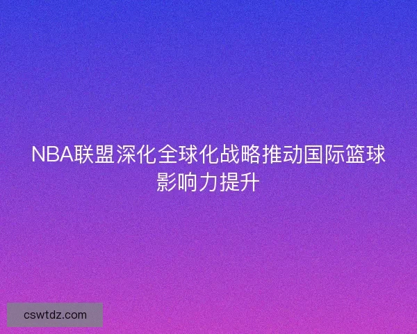 NBA联盟深化全球化战略推动国际篮球影响力提升 NBA联盟深化全球化战略推动国际篮球影响力提升