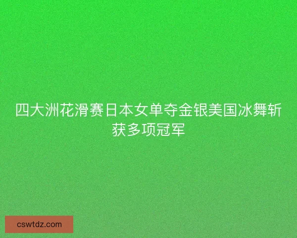 四大洲花滑赛日本女单夺金银美国冰舞斩获多项冠军