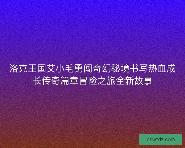 洛克王国艾小毛勇闯奇幻秘境书写热血成长传奇篇章冒险之旅全新故事 洛克王国艾小毛勇闯奇幻秘境书写热血成长传奇篇章冒险之旅全新故事