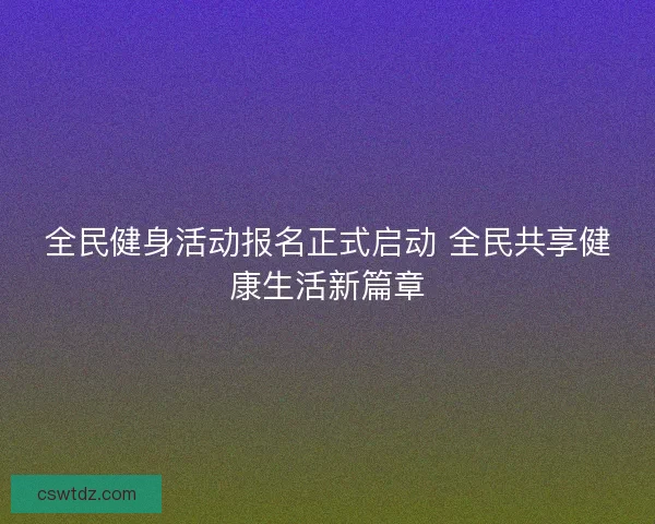 全民健身活动报名正式启动 全民共享健康生活新篇章 全民健身活动报名正式启动 全民共享健康生活新篇章