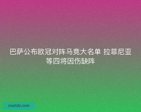 巴萨公布欧冠对阵马竞大名单 拉菲尼亚等四将因伤缺阵 巴萨公布欧冠对阵马竞大名单 拉菲尼亚等四将因伤缺阵