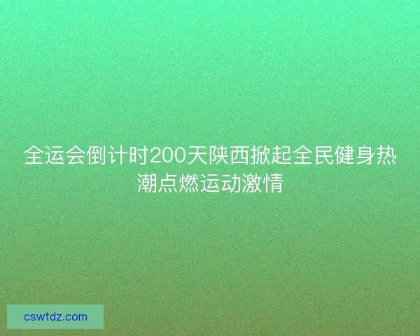 全运会倒计时200天陕西掀起全民健身热潮点燃运动激情