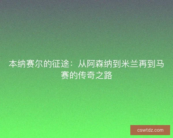 本纳赛尔的征途:从阿森纳到米兰再到马赛的传奇之路 本纳赛尔的征途:从阿森纳到米兰再到马赛的传奇之路