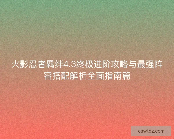 火影忍者羁绊4.3终极进阶攻略与最强阵容搭配解析全面指南篇 火影忍者羁绊4.3终极进阶攻略与最强阵容搭配解析全面指南篇