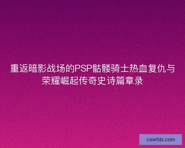 重返暗影战场的PSP骷髅骑士热血复仇与荣耀崛起传奇史诗篇章录 重返暗影战场的PSP骷髅骑士热血复仇与荣耀崛起传奇史诗篇章录