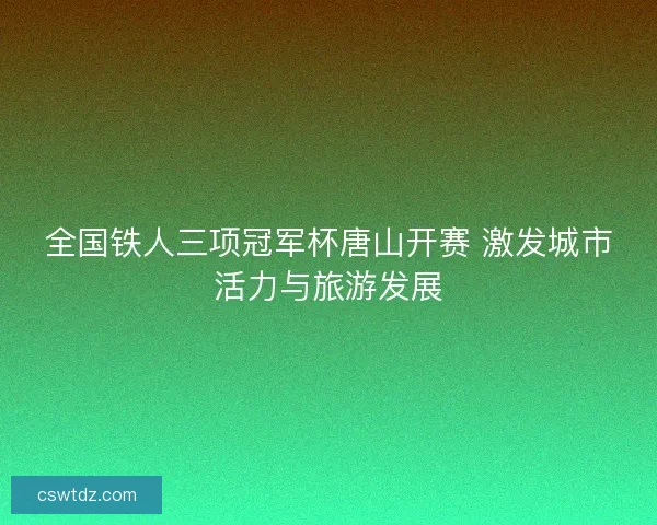 全国铁人三项冠军杯唐山开赛 激发城市活力与旅游发展 全国铁人三项冠军杯唐山开赛 激发城市活力与旅游发展