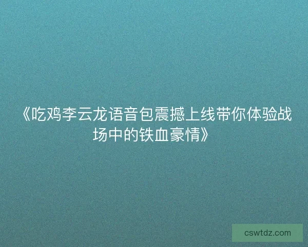 《吃鸡李云龙语音包震撼上线带你体验战场中的铁血豪情》 《吃鸡李云龙语音包震撼上线带你体验战场中的铁血豪情》