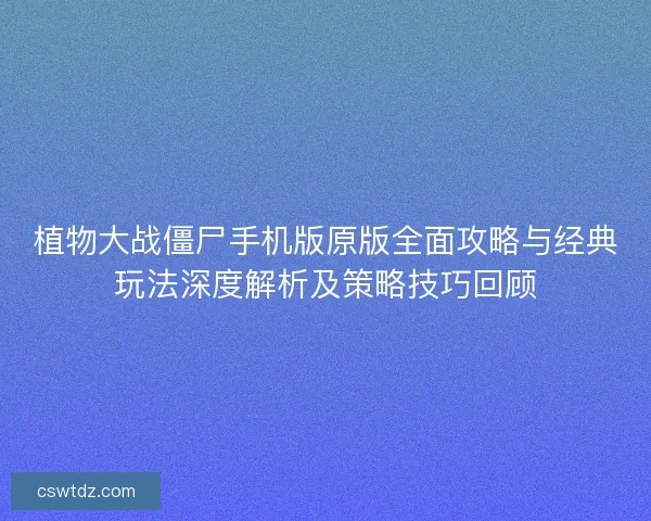 植物大战僵尸手机版原版全面攻略与经典玩法深度解析及策略技巧回顾 植物大战僵尸手机版原版全面攻略与经典玩法深度解析及策略技巧回顾