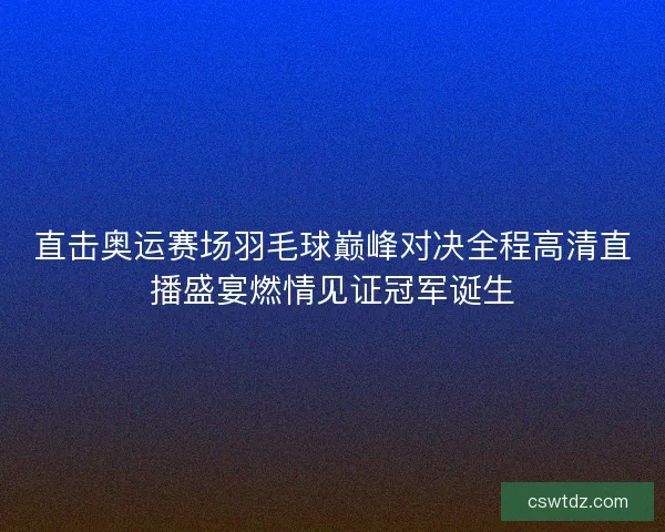 直击奥运赛场羽毛球巅峰对决全程高清直播盛宴燃情见证冠军诞生 直击奥运赛场羽毛球巅峰对决全程高清直播盛宴燃情见证冠军诞生