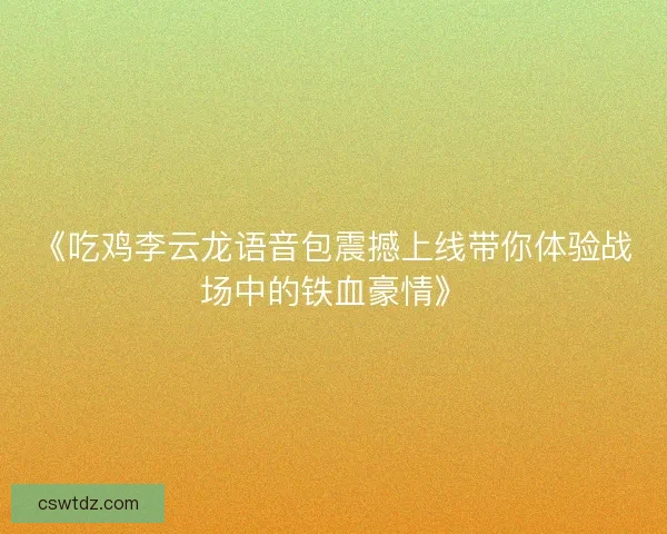 《吃鸡李云龙语音包震撼上线带你体验战场中的铁血豪情》 《吃鸡李云龙语音包震撼上线带你体验战场中的铁血豪情》