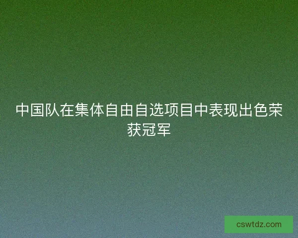 中国队在集体自由自选项目中表现出色荣获冠军 中国队在集体自由自选项目中表现出色荣获冠军