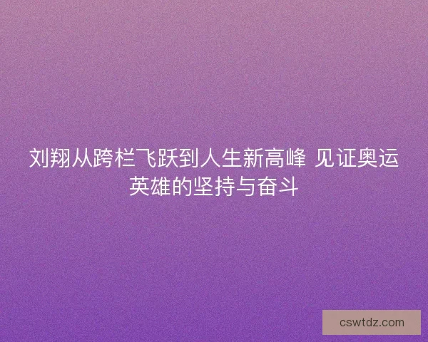 刘翔从跨栏飞跃到人生新高峰 见证奥运英雄的坚持与奋斗 刘翔从跨栏飞跃到人生新高峰 见证奥运英雄的坚持与奋斗