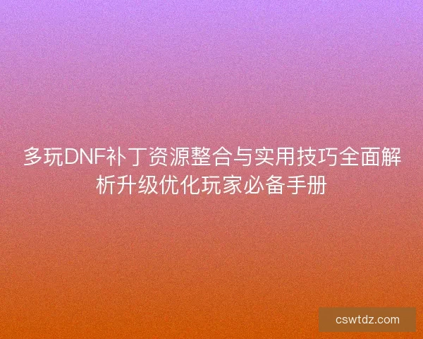 多玩DNF补丁资源整合与实用技巧全面解析升级优化玩家必备手册 多玩DNF补丁资源整合与实用技巧全面解析升级优化玩家必备手册
