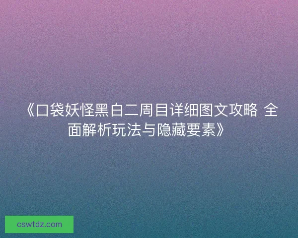 《口袋妖怪黑白二周目详细图文攻略 全面解析玩法与隐藏要素》