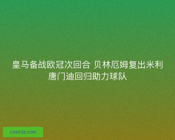 皇马备战欧冠次回合 贝林厄姆复出米利唐门迪回归助力球队